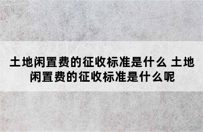 土地闲置费的征收标准是什么 土地闲置费的征收标准是什么呢